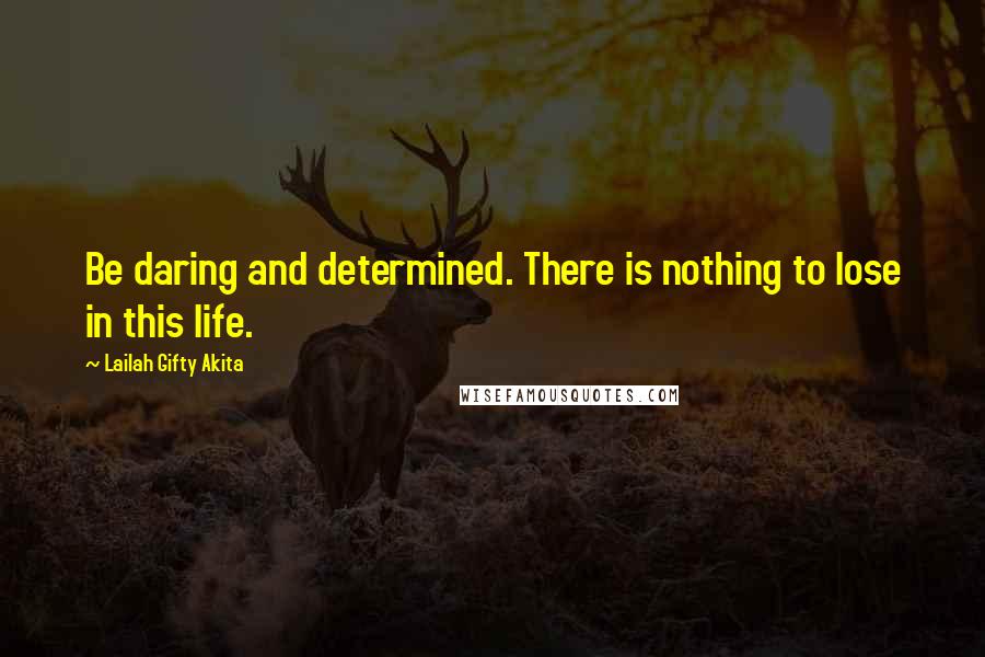 Lailah Gifty Akita Quotes: Be daring and determined. There is nothing to lose in this life.