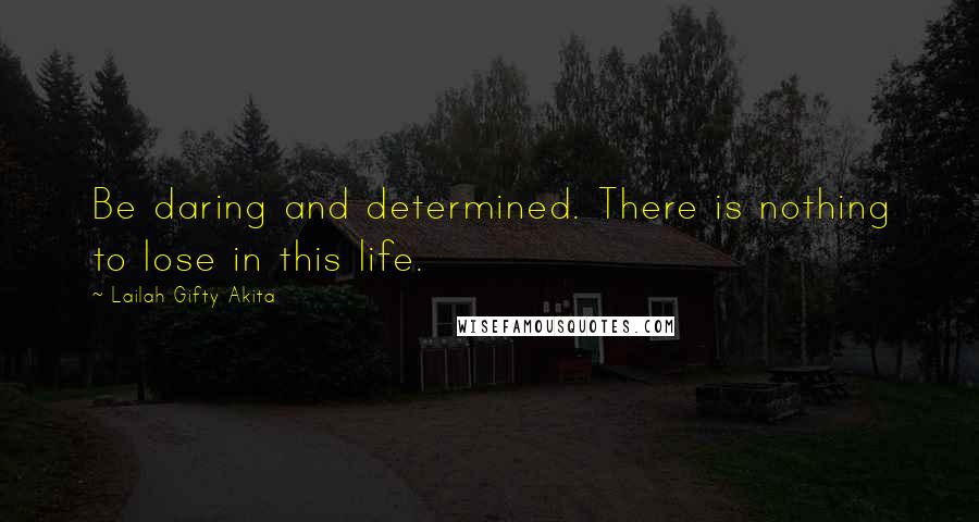 Lailah Gifty Akita Quotes: Be daring and determined. There is nothing to lose in this life.