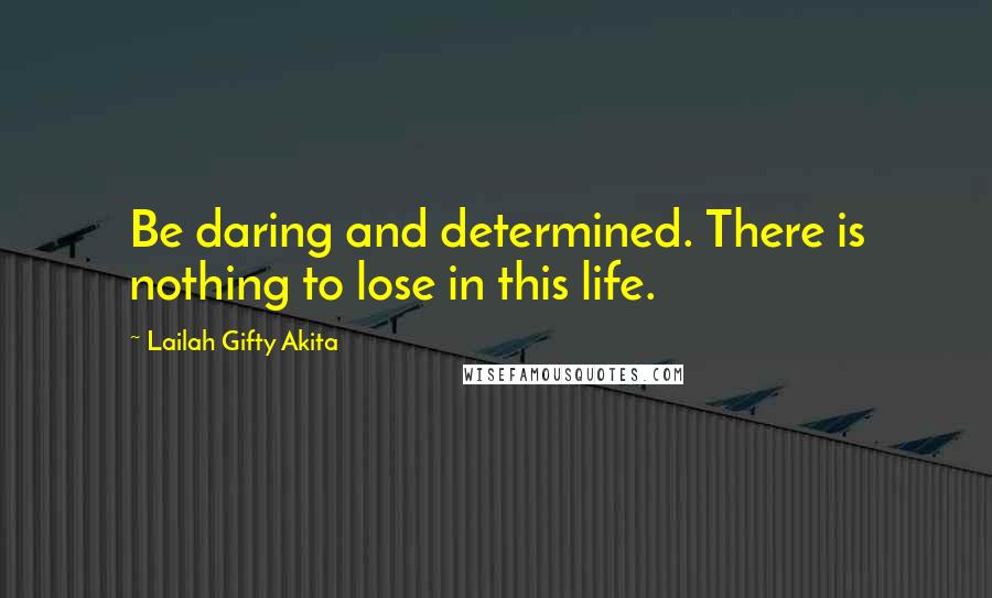 Lailah Gifty Akita Quotes: Be daring and determined. There is nothing to lose in this life.