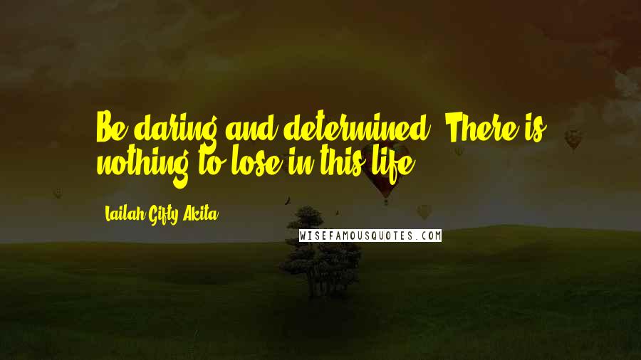 Lailah Gifty Akita Quotes: Be daring and determined. There is nothing to lose in this life.