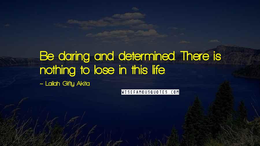 Lailah Gifty Akita Quotes: Be daring and determined. There is nothing to lose in this life.