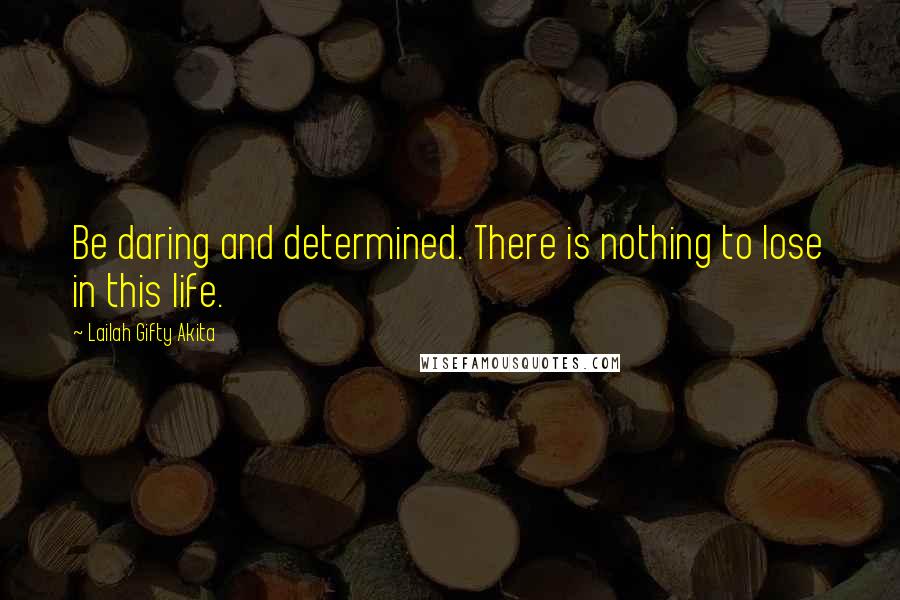 Lailah Gifty Akita Quotes: Be daring and determined. There is nothing to lose in this life.