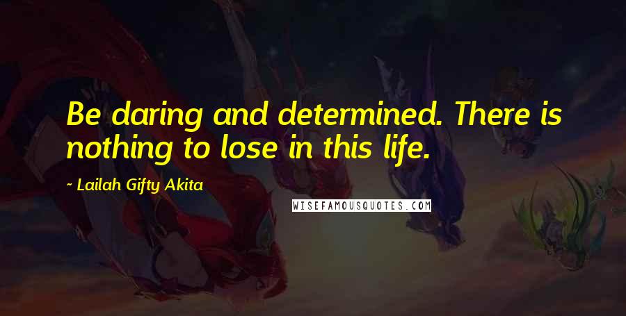 Lailah Gifty Akita Quotes: Be daring and determined. There is nothing to lose in this life.