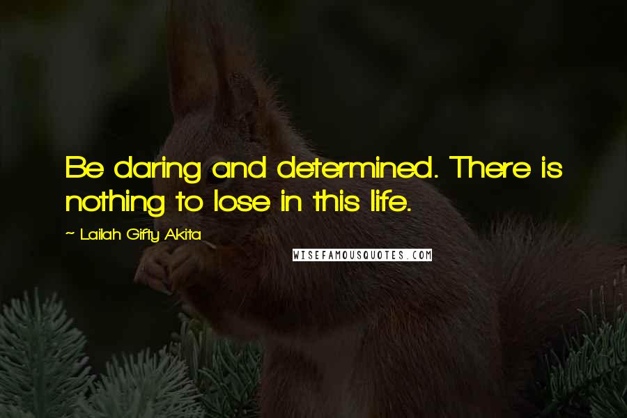 Lailah Gifty Akita Quotes: Be daring and determined. There is nothing to lose in this life.