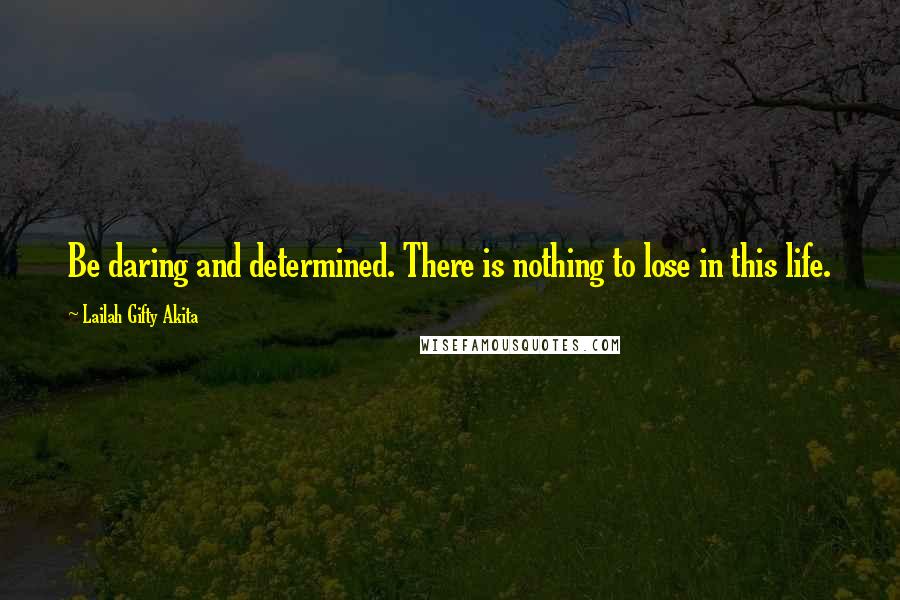 Lailah Gifty Akita Quotes: Be daring and determined. There is nothing to lose in this life.