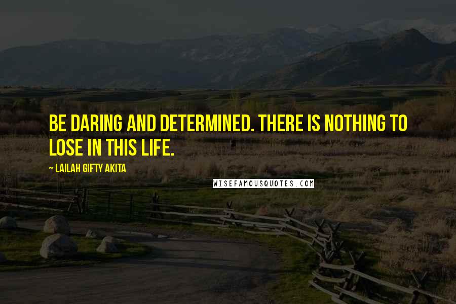 Lailah Gifty Akita Quotes: Be daring and determined. There is nothing to lose in this life.