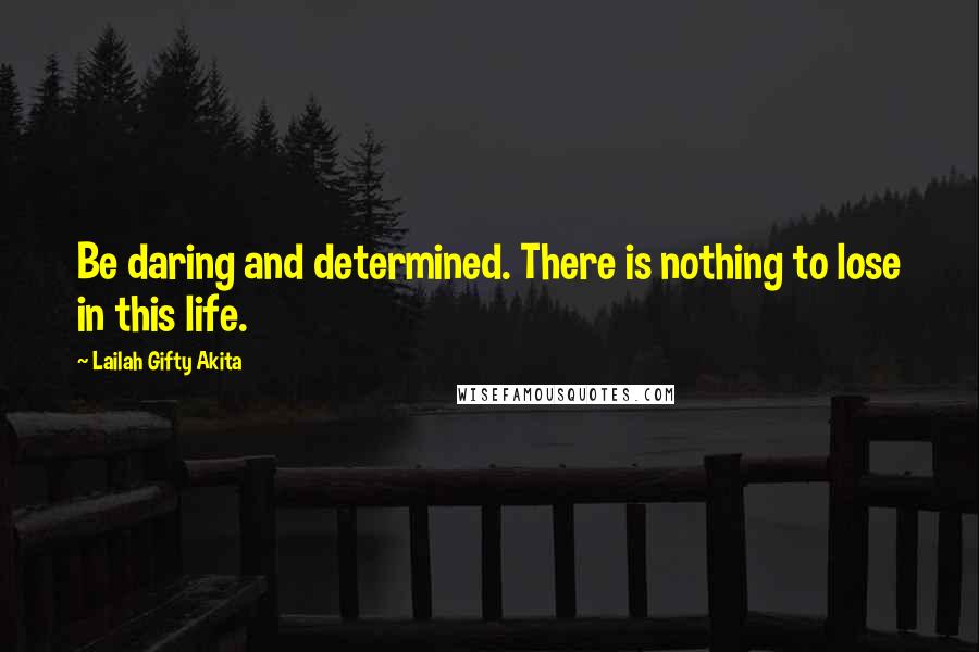 Lailah Gifty Akita Quotes: Be daring and determined. There is nothing to lose in this life.