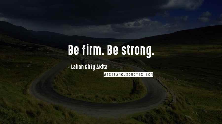 Lailah Gifty Akita Quotes: Be firm. Be strong.