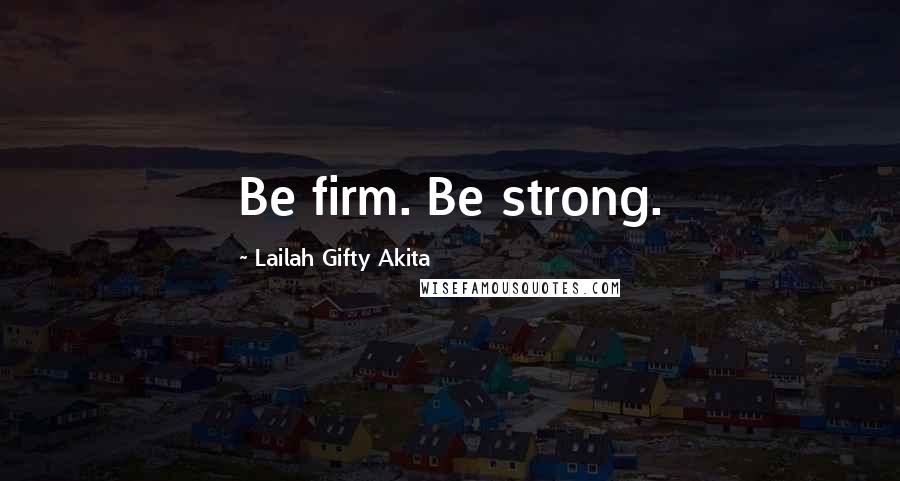 Lailah Gifty Akita Quotes: Be firm. Be strong.