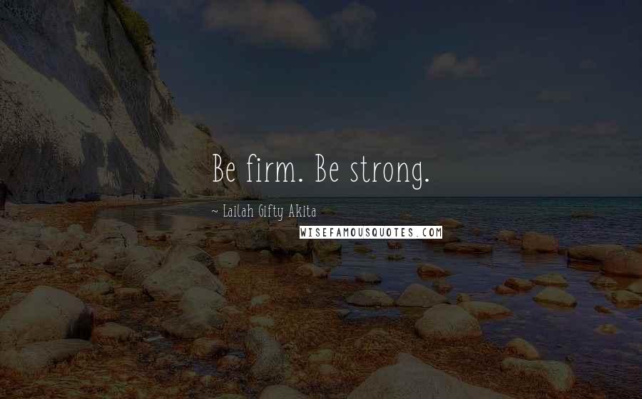 Lailah Gifty Akita Quotes: Be firm. Be strong.