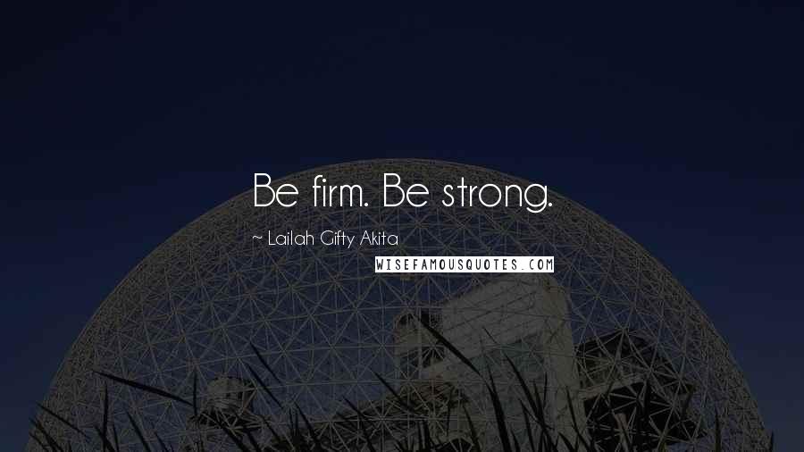 Lailah Gifty Akita Quotes: Be firm. Be strong.