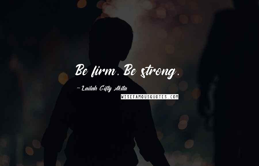 Lailah Gifty Akita Quotes: Be firm. Be strong.