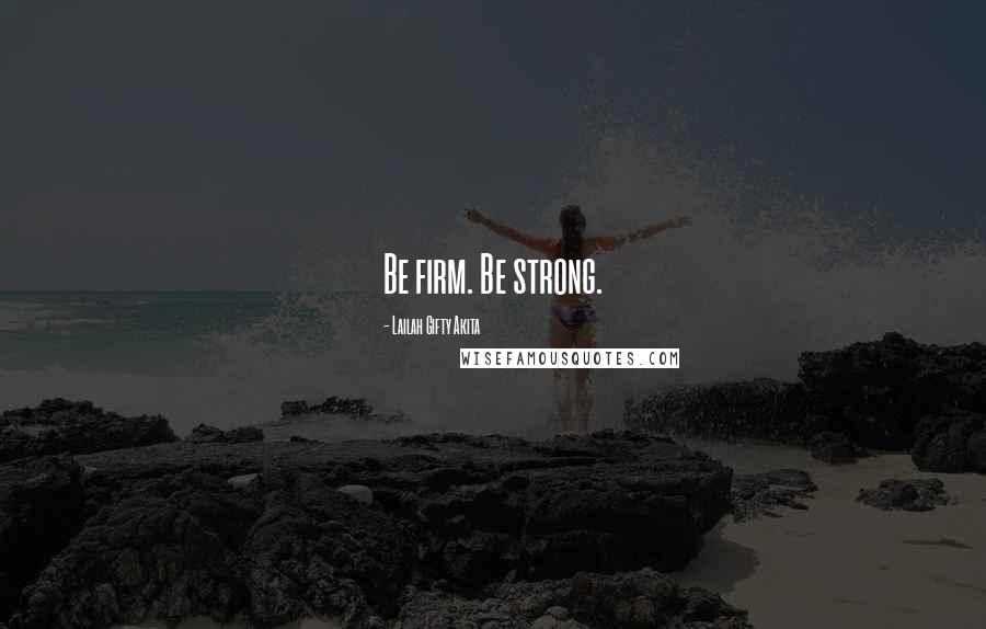 Lailah Gifty Akita Quotes: Be firm. Be strong.