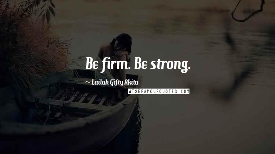 Lailah Gifty Akita Quotes: Be firm. Be strong.