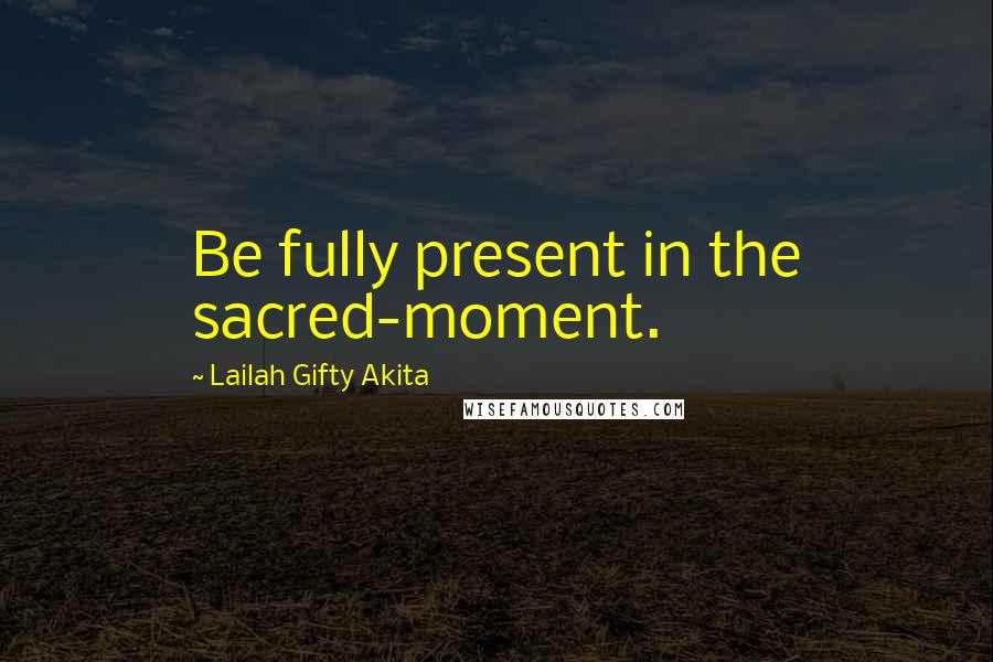 Lailah Gifty Akita Quotes: Be fully present in the sacred-moment.