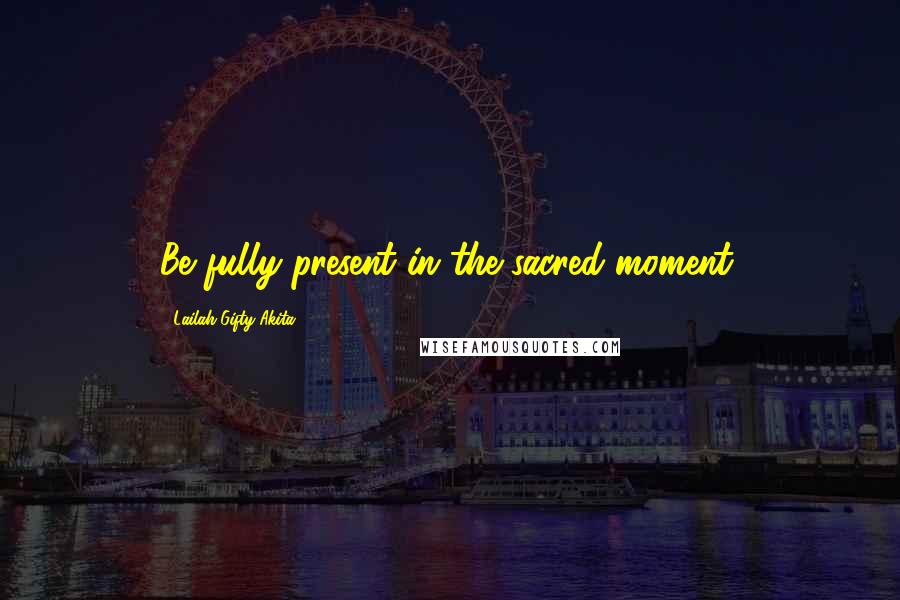 Lailah Gifty Akita Quotes: Be fully present in the sacred-moment.