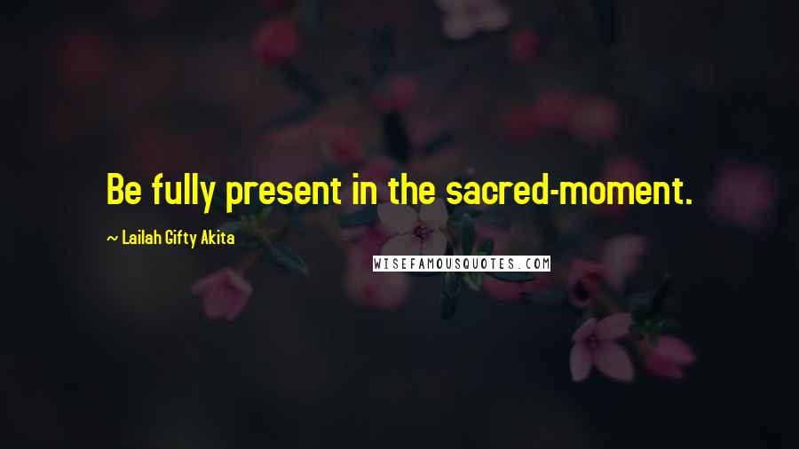 Lailah Gifty Akita Quotes: Be fully present in the sacred-moment.