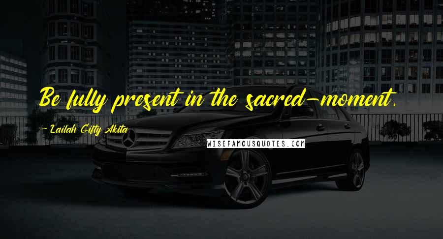 Lailah Gifty Akita Quotes: Be fully present in the sacred-moment.