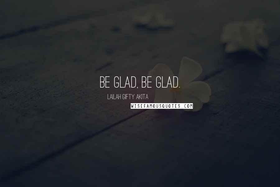 Lailah Gifty Akita Quotes: Be glad, be glad.