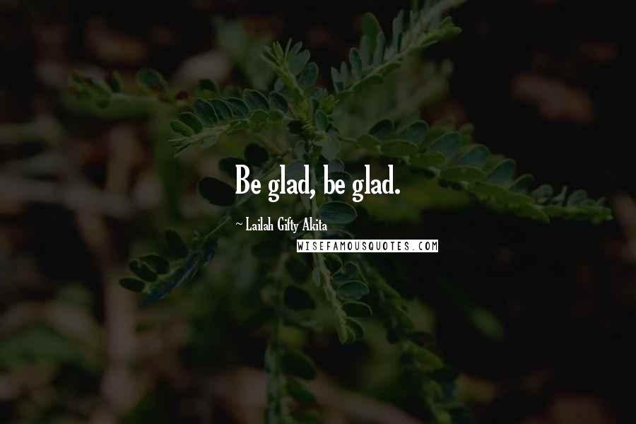 Lailah Gifty Akita Quotes: Be glad, be glad.