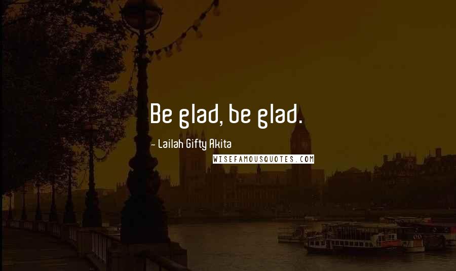 Lailah Gifty Akita Quotes: Be glad, be glad.