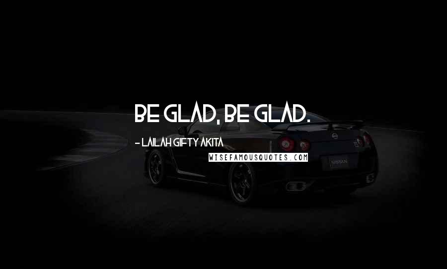 Lailah Gifty Akita Quotes: Be glad, be glad.