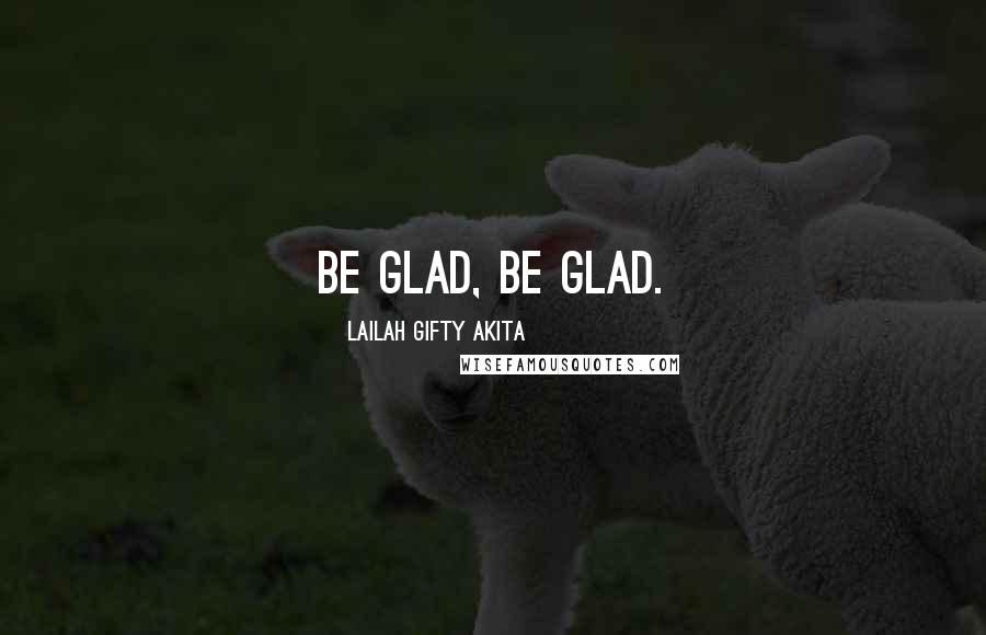 Lailah Gifty Akita Quotes: Be glad, be glad.