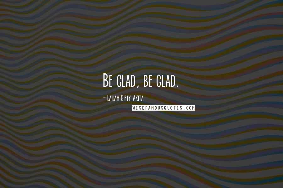 Lailah Gifty Akita Quotes: Be glad, be glad.