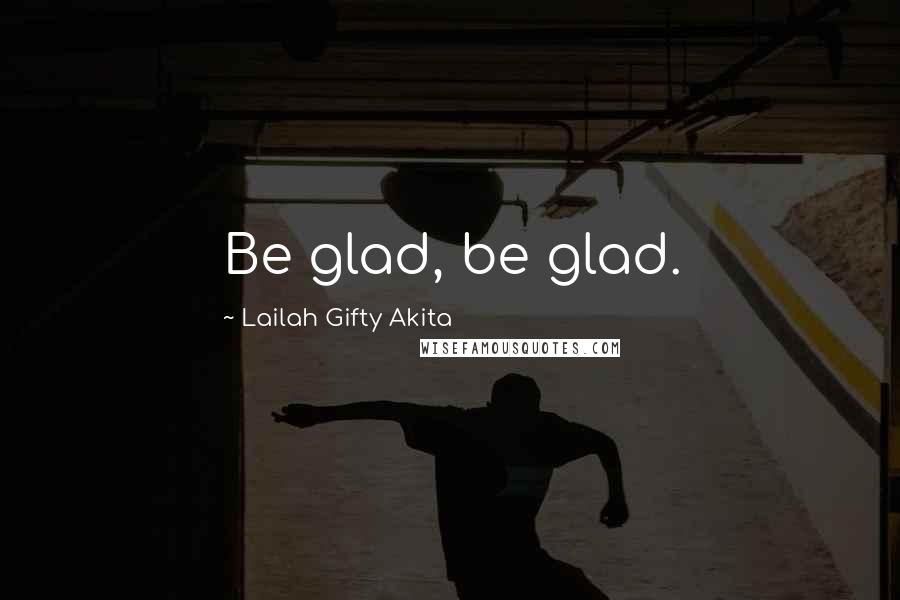 Lailah Gifty Akita Quotes: Be glad, be glad.