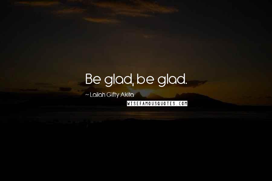 Lailah Gifty Akita Quotes: Be glad, be glad.