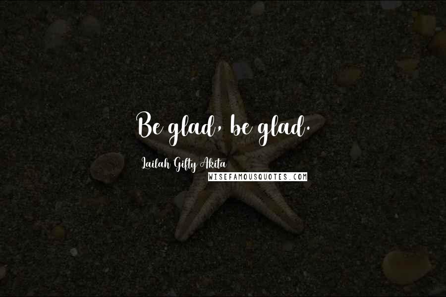 Lailah Gifty Akita Quotes: Be glad, be glad.