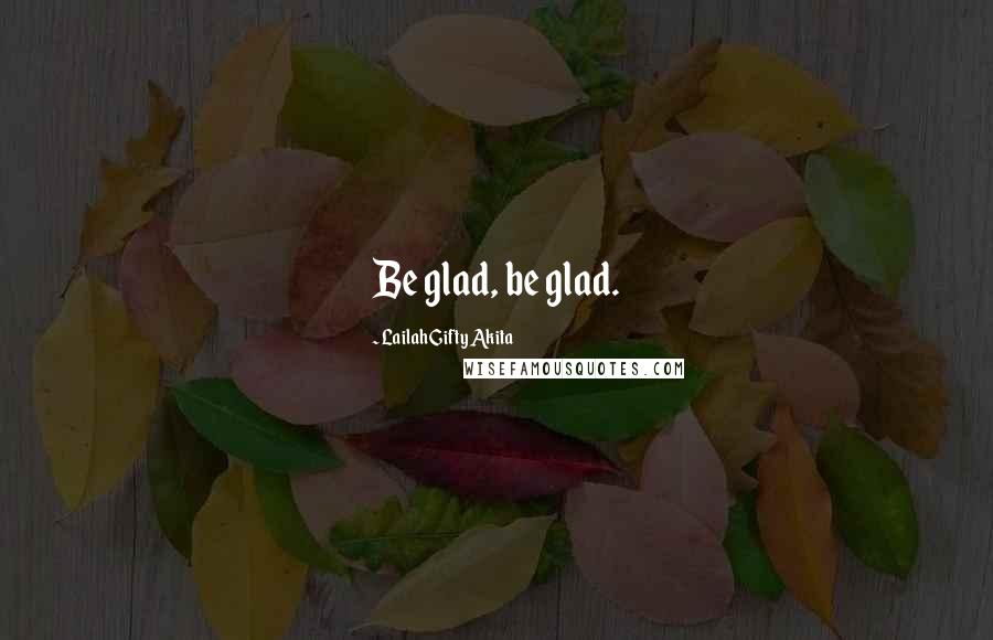 Lailah Gifty Akita Quotes: Be glad, be glad.