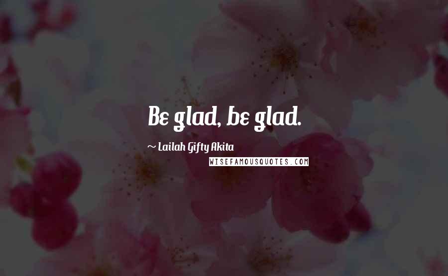 Lailah Gifty Akita Quotes: Be glad, be glad.