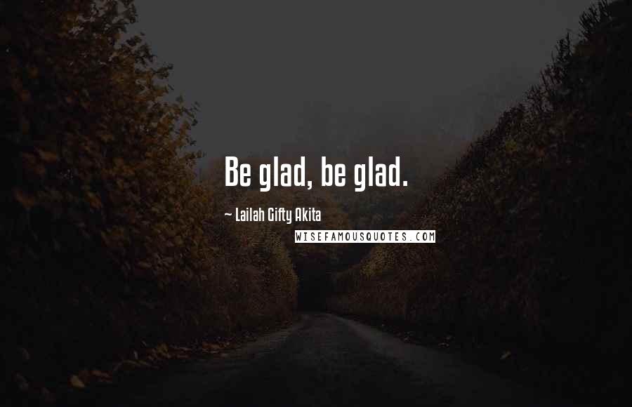 Lailah Gifty Akita Quotes: Be glad, be glad.