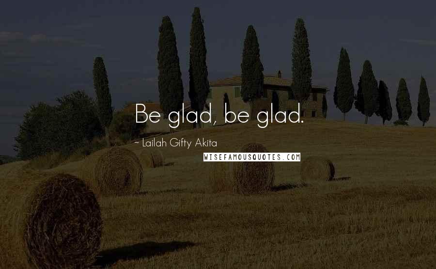 Lailah Gifty Akita Quotes: Be glad, be glad.
