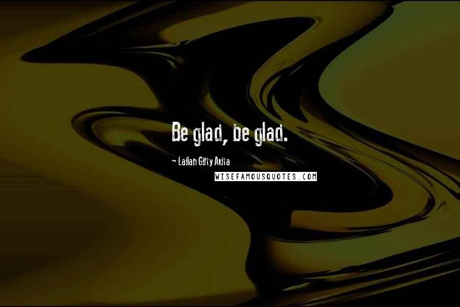 Lailah Gifty Akita Quotes: Be glad, be glad.