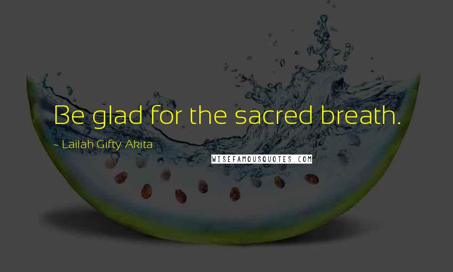 Lailah Gifty Akita Quotes: Be glad for the sacred breath.