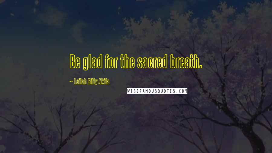 Lailah Gifty Akita Quotes: Be glad for the sacred breath.