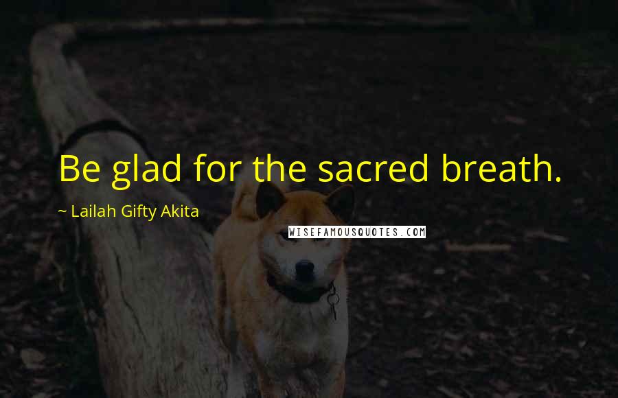 Lailah Gifty Akita Quotes: Be glad for the sacred breath.