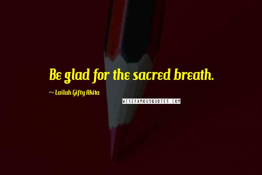Lailah Gifty Akita Quotes: Be glad for the sacred breath.