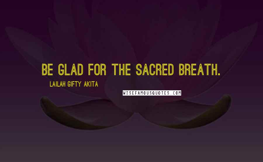 Lailah Gifty Akita Quotes: Be glad for the sacred breath.