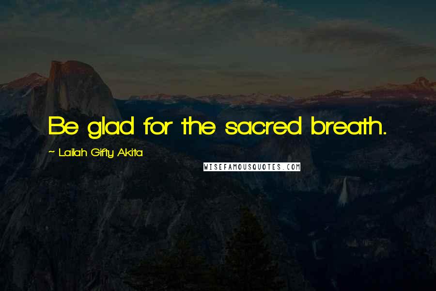 Lailah Gifty Akita Quotes: Be glad for the sacred breath.