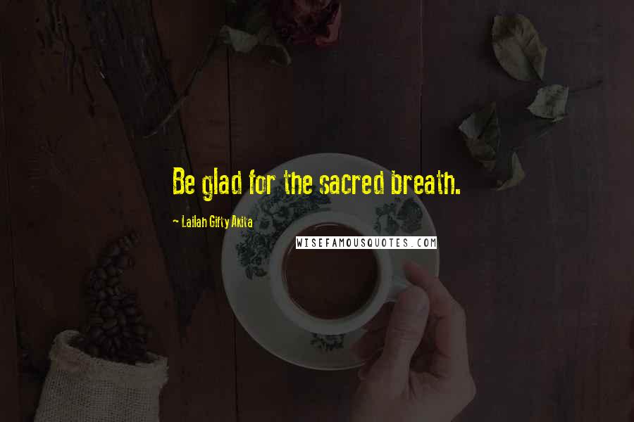 Lailah Gifty Akita Quotes: Be glad for the sacred breath.