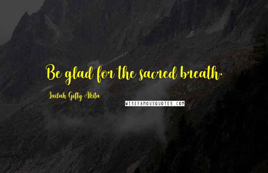 Lailah Gifty Akita Quotes: Be glad for the sacred breath.