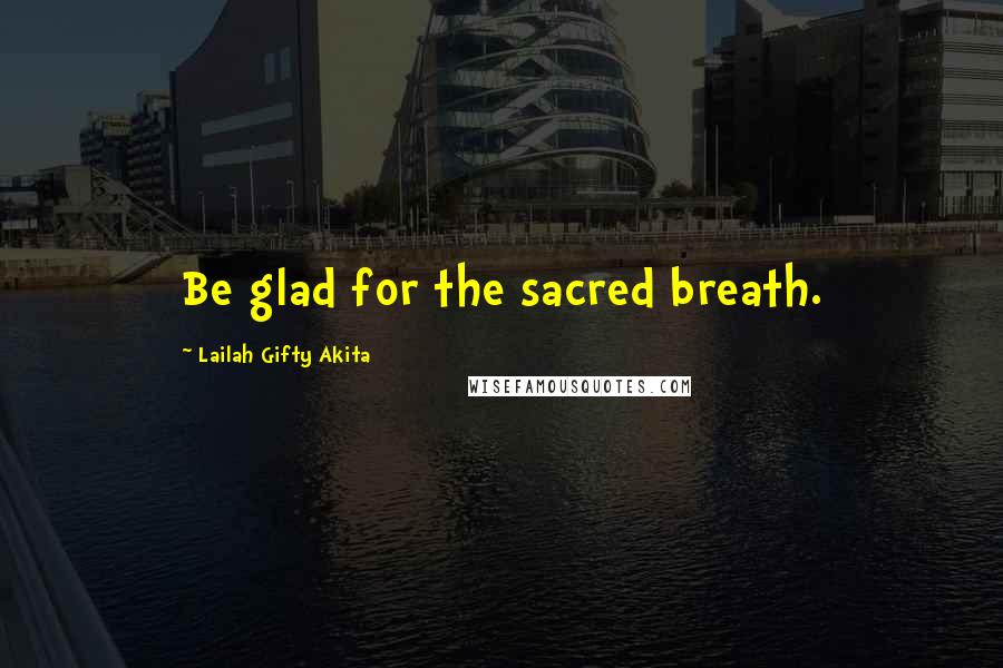 Lailah Gifty Akita Quotes: Be glad for the sacred breath.