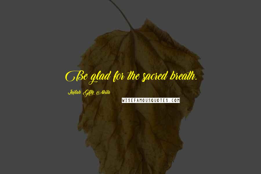 Lailah Gifty Akita Quotes: Be glad for the sacred breath.