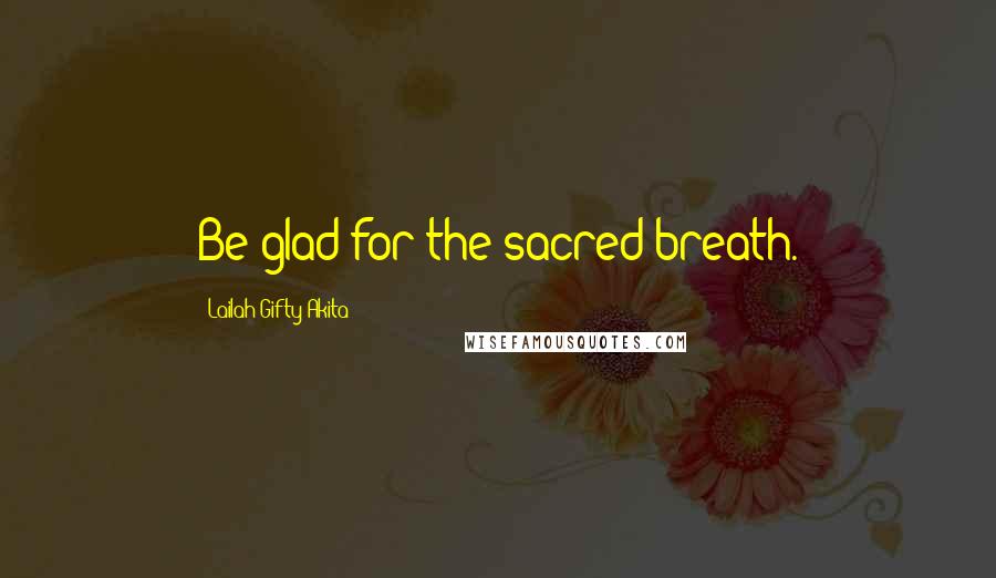 Lailah Gifty Akita Quotes: Be glad for the sacred breath.