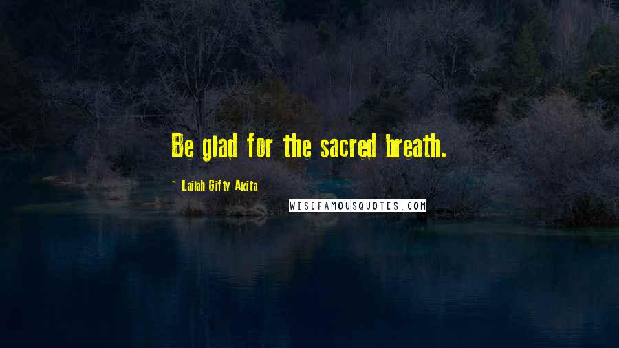 Lailah Gifty Akita Quotes: Be glad for the sacred breath.