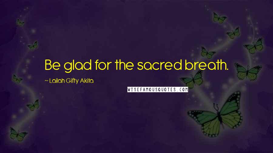 Lailah Gifty Akita Quotes: Be glad for the sacred breath.