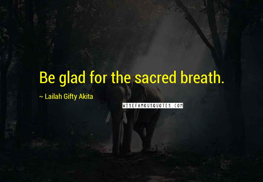 Lailah Gifty Akita Quotes: Be glad for the sacred breath.